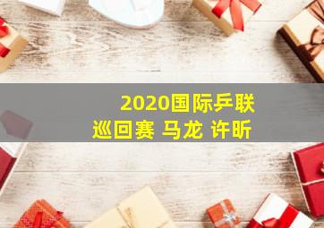 2020国际乒联巡回赛 马龙 许昕